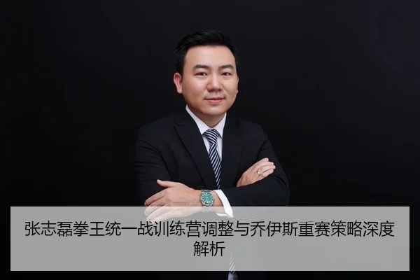 张志磊拳王统一战训练营调整与乔伊斯重赛策略深度解析