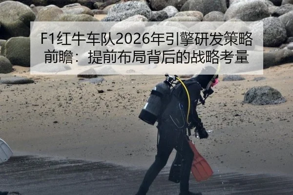 F1红牛车队2026年引擎研发策略前瞻：提前布局背后的战略考量