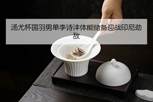 汤尤杯国羽男单李诗沣体能储备迎战印尼劲敌