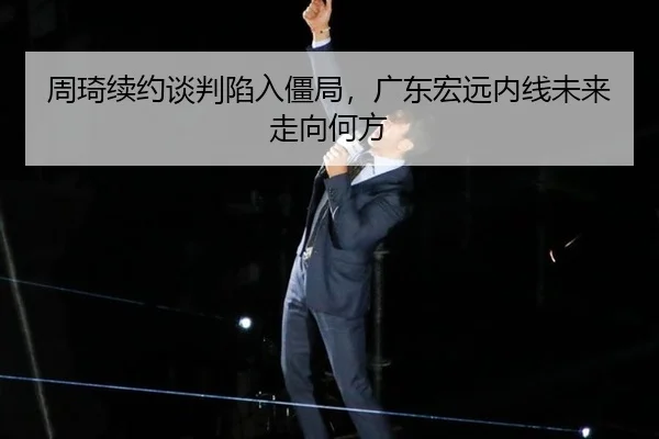 周琦续约谈判陷入僵局，广东宏远内线未来走向何方