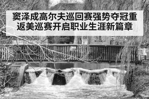 窦泽成高尔夫巡回赛强势夺冠重返美巡赛开启职业生涯新篇章
