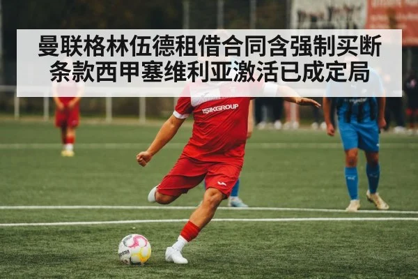 曼联格林伍德租借合同含强制买断条款西甲塞维利亚激活已成定局