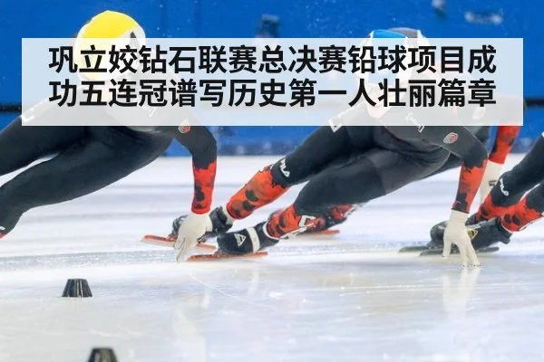 巩立姣钻石联赛总决赛铅球项目成功五连冠谱写历史第一人壮丽篇章