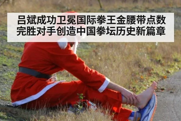 吕斌成功卫冕国际拳王金腰带点数完胜对手创造中国拳坛历史新篇章